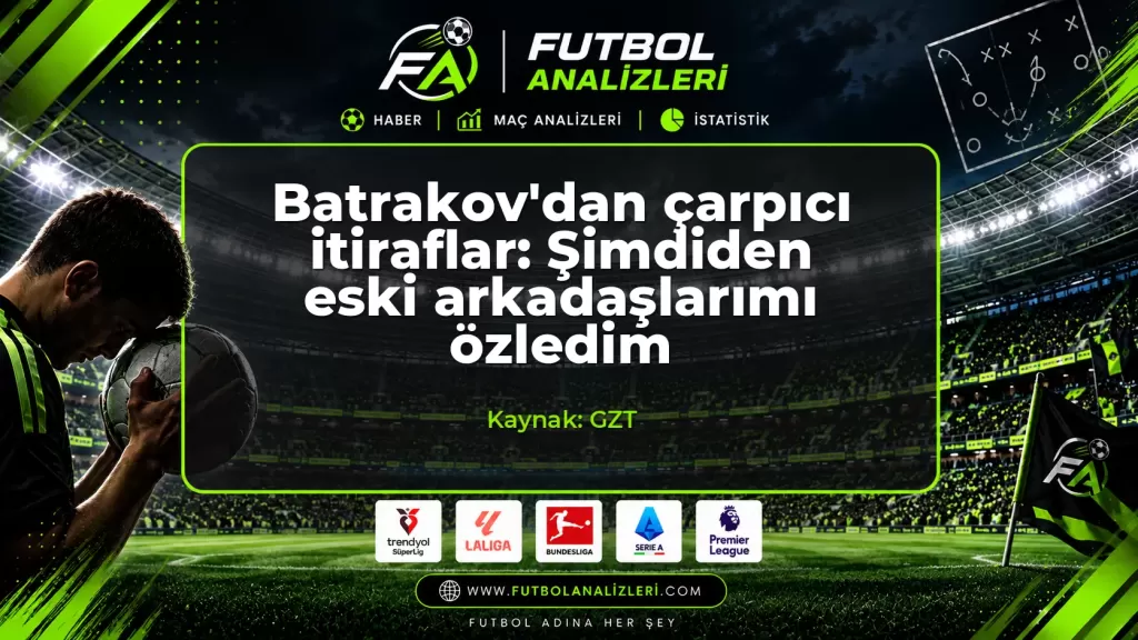 Batrakov’dan çarpıcı itiraflar: Şimdiden eski arkadaşlarımı özledim