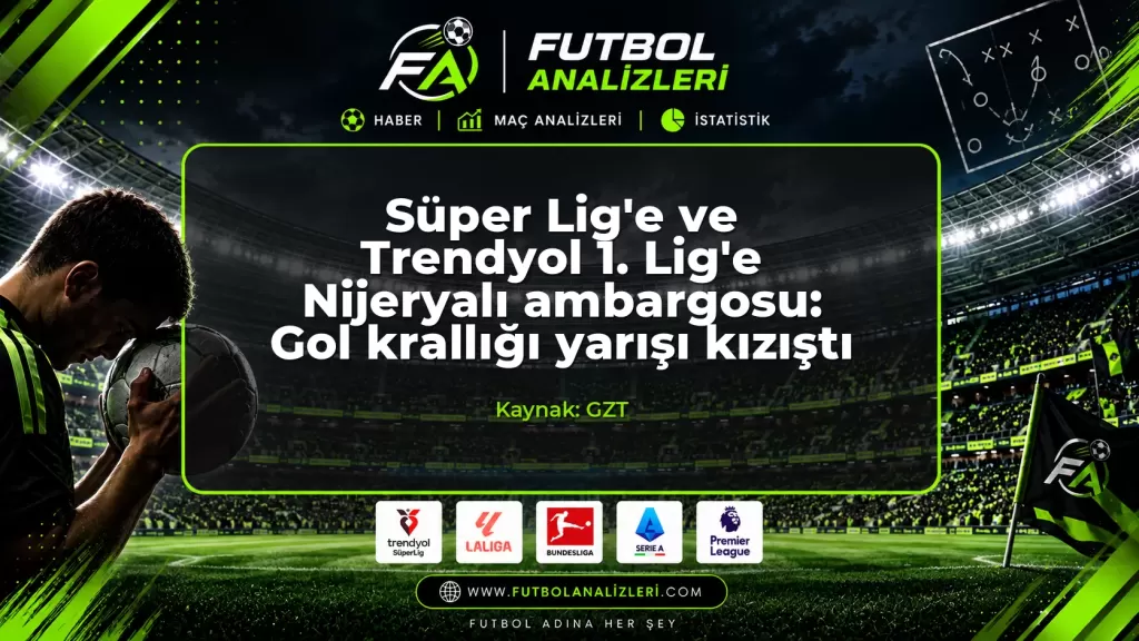 Süper Lig’e ve Trendyol 1. Lig’e Nijeryalı ambargosu: Gol krallığı yarışı kızıştı